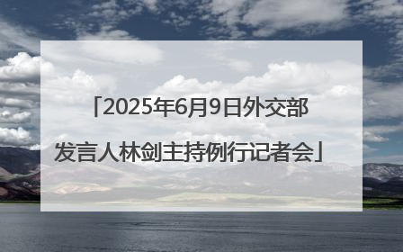 2025年6月9日外交部发言人林剑主持例行记者会