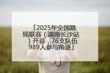 2025年全国跳绳联赛（湖南长沙站）开幕，76支队伍989人参与角逐