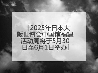 2025年日本大阪世博会中国馆福建活动周将于5月30日至6月1日举办