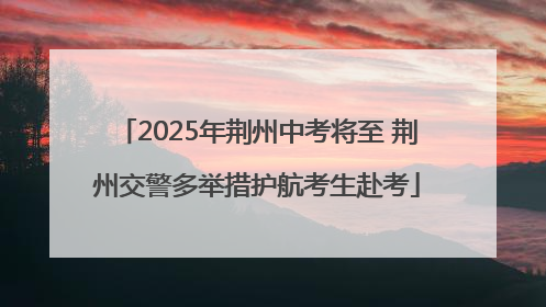 2025年荆州中考将至 荆州交警多举措护航考生赴考