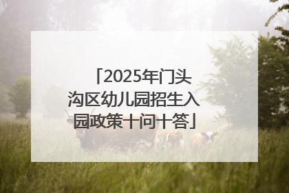 2025年门头沟区幼儿园招生入园政策十问十答
