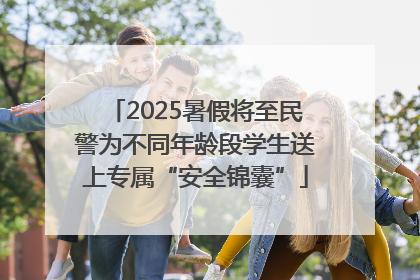 2025暑假将至民警为不同年龄段学生送上专属“安全锦囊”