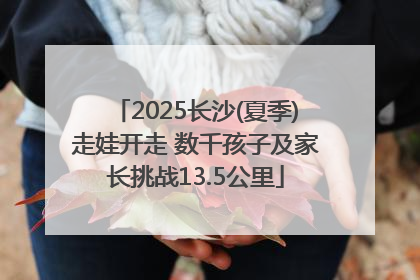2025长沙(夏季)走娃开走 数千孩子及家长挑战13.5公里
