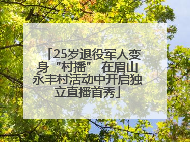 25岁退役军人变身“村播” 在眉山永丰村活动中开启独立直播首秀