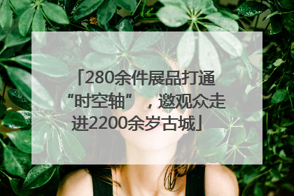 280余件展品打通“时空轴”，邀观众走进2200余岁古城