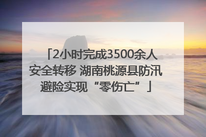 2小时完成3500余人安全转移 湖南桃源县防汛避险实现“零伤亡”