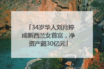 34岁华人刘月婷成新西兰女首富，净资产超30亿元