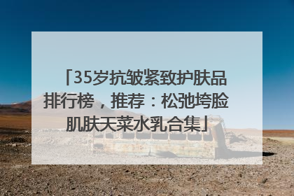 35岁抗皱紧致护肤品排行榜，推荐：松弛垮脸肌肤天菜水乳合集