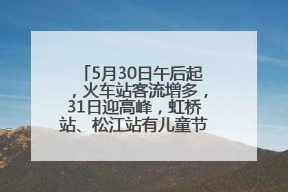5月30日午后起，火车站客流增多，31日迎高峰，虹桥站、松江站有儿童节和端午亲子活动