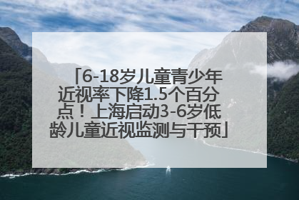 6-18岁儿童青少年近视率下降1.5个百分点！上海启动3-6岁低龄儿童近视监测与干预