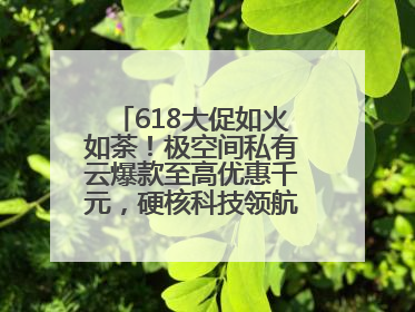 618大促如火如荼！极空间私有云爆款至高优惠千元，硬核科技领航AINAS赛道