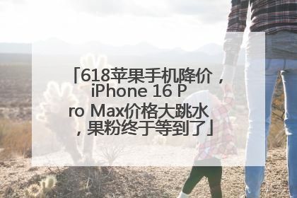 618苹果手机降价，iPhone 16 Pro Max价格大跳水，果粉终于等到了