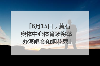 6月15日，黄石奥体中心体育场将举办演唱会和烟花秀