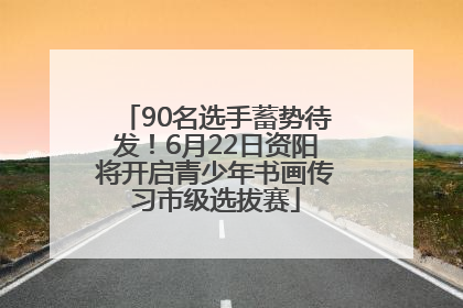 90名选手蓄势待发！6月22日资阳将开启青少年书画传习市级选拔赛