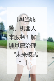 AI当城管、机器人来服务！解锁基层治理“未来模式”