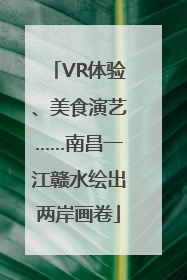 VR体验、美食演艺……南昌一江赣水绘出两岸画卷